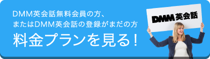 DMM英会話無料会員の方、またはDMM英会話の登録がまだの方料金プランを見る